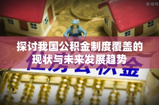 扎兰屯探讨我国公积金制度覆盖的现状与未来发展趋势
