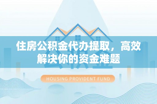 扎兰屯住房公积金代办提取，高效解决你的资金难题