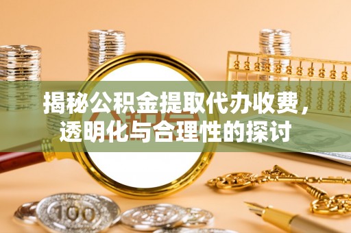 扎兰屯揭秘公积金提取代办收费，透明化与合理性的探讨