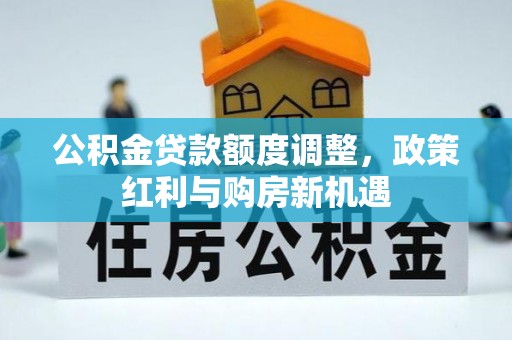 扎兰屯公积金贷款额度调整，政策红利与购房新机遇