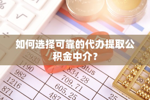 扎兰屯如何选择可靠的代办提取公积金中介？