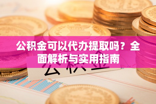 扎兰屯公积金可以代办提取吗？全面解析与实用指南