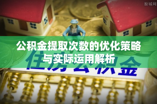 扎兰屯公积金提取次数的优化策略与实际运用解析