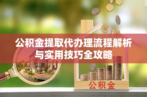 扎兰屯公积金提取代办理流程解析与实用技巧全攻略