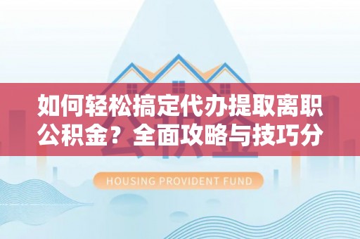 扎兰屯如何轻松搞定代办提取离职公积金？全面攻略与技巧分享