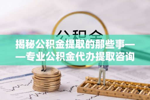 扎兰屯揭秘公积金提取的那些事——专业公积金代办提取咨询服务指南