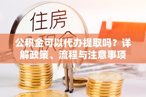 扎兰屯公积金可以代办提取吗？详解政策、流程与注意事项
