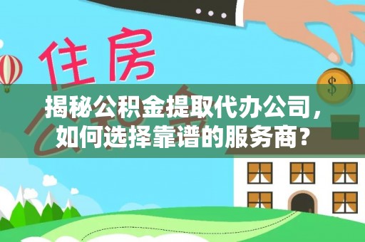 扎兰屯揭秘公积金提取代办公司，如何选择靠谱的服务商？