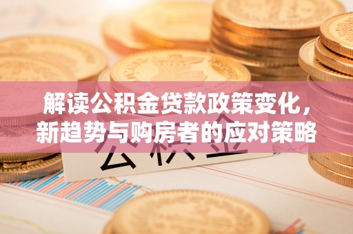 扎兰屯解读公积金贷款政策变化，新趋势与购房者的应对策略