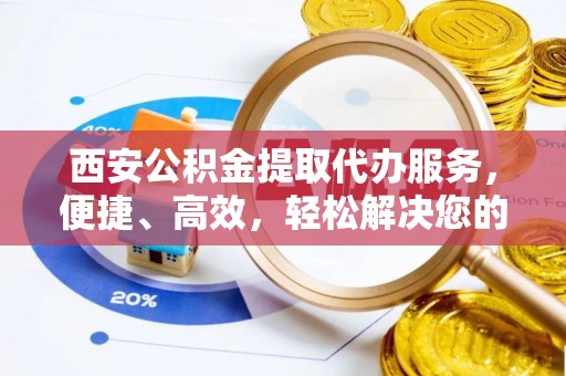 扎兰屯西安公积金提取代办服务，便捷、高效，轻松解决您的资金需求