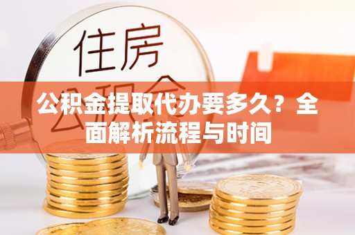 扎兰屯公积金提取代办要多久？全面解析流程与时间