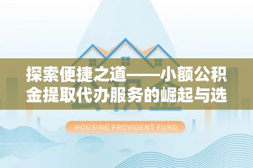 扎兰屯探索便捷之道——小额公积金提取代办服务的崛起与选择