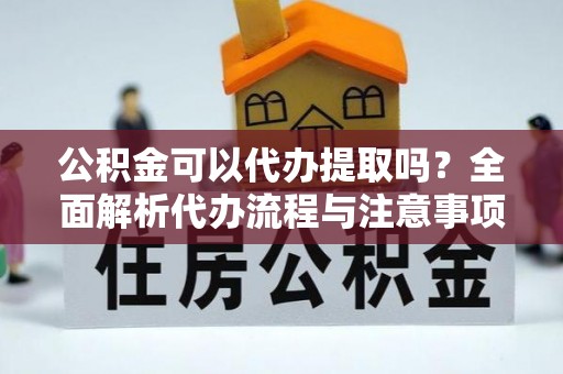 扎兰屯公积金可以代办提取吗？全面解析代办流程与注意事项