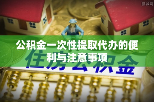 扎兰屯公积金一次性提取代办的便利与注意事项