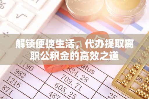 扎兰屯解锁便捷生活，代办提取离职公积金的高效之道