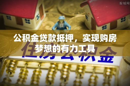 扎兰屯公积金贷款抵押，实现购房梦想的有力工具