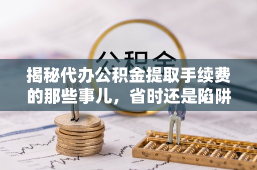 扎兰屯揭秘代办公积金提取手续费的那些事儿，省时还是陷阱？