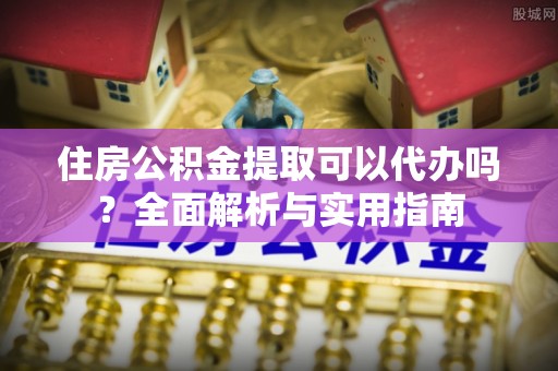 扎兰屯住房公积金提取可以代办吗？全面解析与实用指南