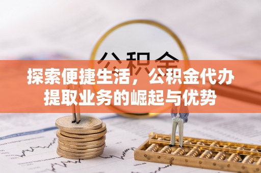 扎兰屯探索便捷生活，公积金代办提取业务的崛起与优势
