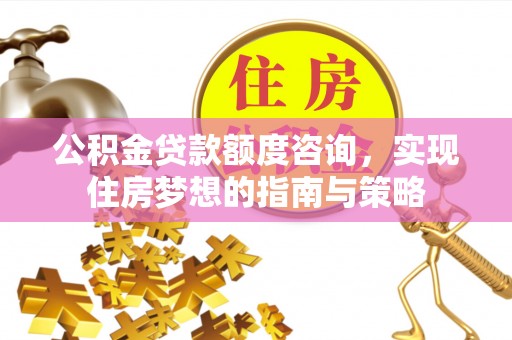 扎兰屯公积金贷款额度咨询，实现住房梦想的指南与策略
