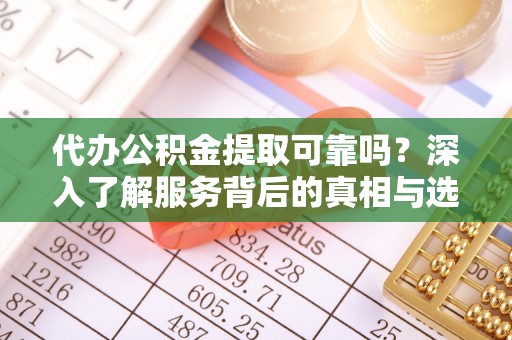 扎兰屯代办公积金提取可靠吗？深入了解服务背后的真相与选择