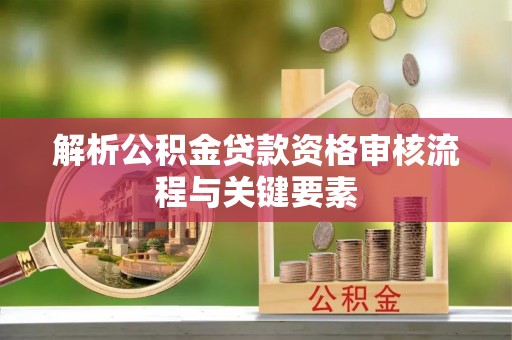 扎兰屯解析公积金贷款资格审核流程与关键要素