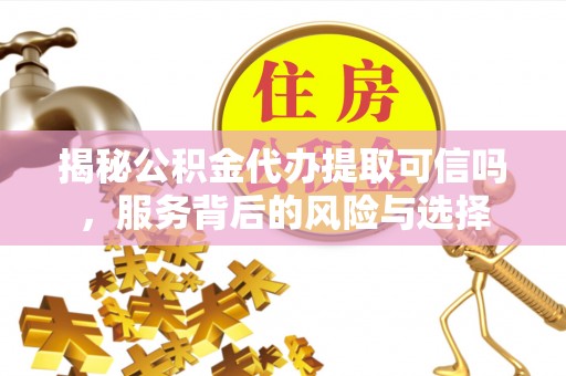 扎兰屯揭秘公积金代办提取可信吗，服务背后的风险与选择