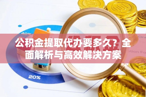 扎兰屯公积金提取代办要多久？全面解析与高效解决方案