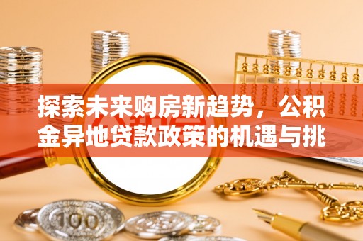 扎兰屯探索未来购房新趋势，公积金异地贷款政策的机遇与挑战