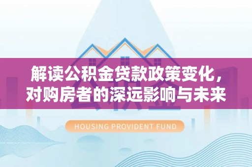 扎兰屯解读公积金贷款政策变化，对购房者的深远影响与未来趋势