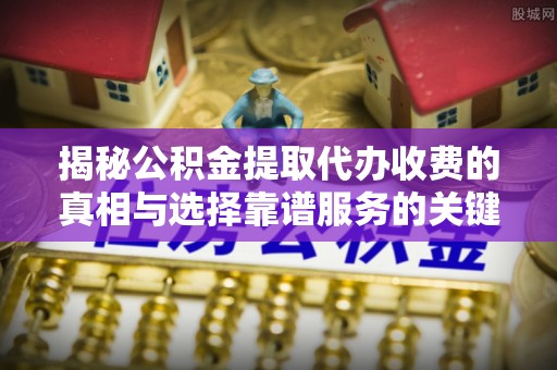 扎兰屯揭秘公积金提取代办收费的真相与选择靠谱服务的关键