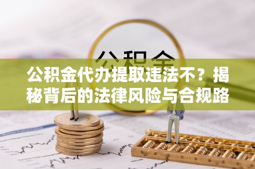 扎兰屯公积金代办提取违法不？揭秘背后的法律风险与合规路径