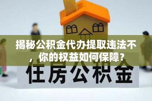 扎兰屯揭秘公积金代办提取违法不，你的权益如何保障？