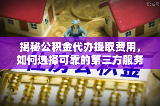 扎兰屯揭秘公积金代办提取费用，如何选择可靠的第三方服务？