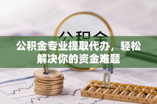 扎兰屯公积金专业提取代办，轻松解决你的资金难题