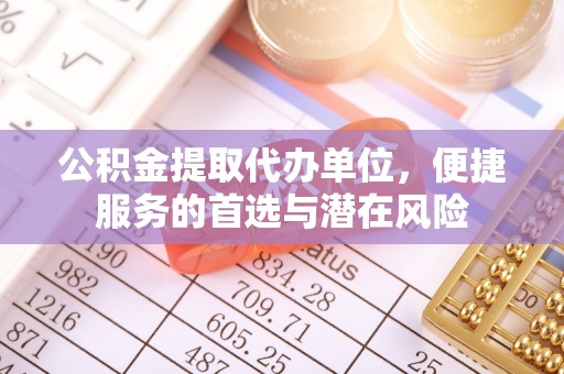 扎兰屯公积金提取代办单位，便捷服务的首选与潜在风险