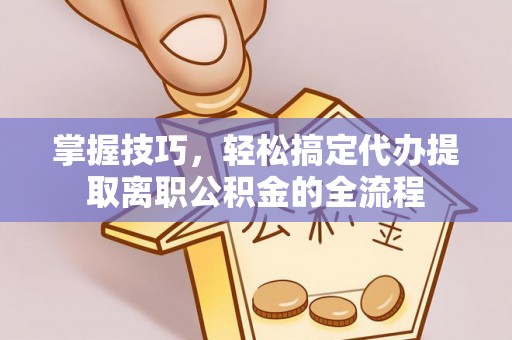 扎兰屯掌握技巧，轻松搞定代办提取离职公积金的全流程