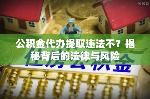 扎兰屯公积金代办提取违法不？揭秘背后的法律与风险