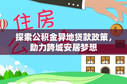 扎兰屯探索公积金异地贷款政策，助力跨城安居梦想