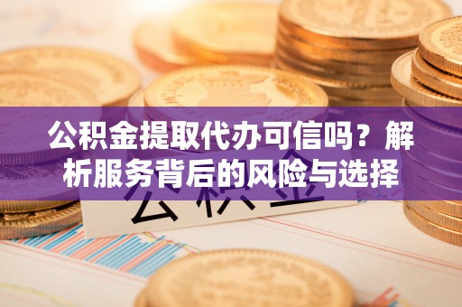 扎兰屯公积金提取代办可信吗？解析服务背后的风险与选择