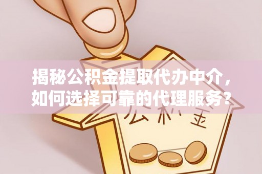 扎兰屯揭秘公积金提取代办中介，如何选择可靠的代理服务？