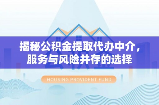 扎兰屯揭秘公积金提取代办中介，服务与风险并存的选择