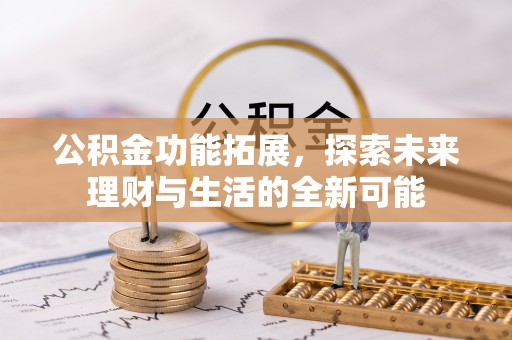 扎兰屯公积金功能拓展，探索未来理财与生活的全新可能