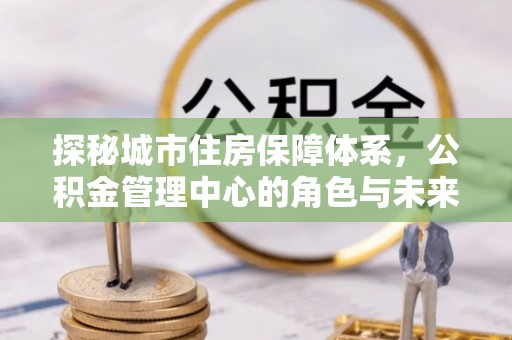扎兰屯探秘城市住房保障体系，公积金管理中心的角色与未来