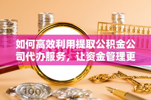 扎兰屯如何高效利用提取公积金公司代办服务，让资金管理更轻松