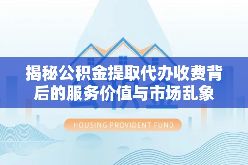 扎兰屯揭秘公积金提取代办收费背后的服务价值与市场乱象