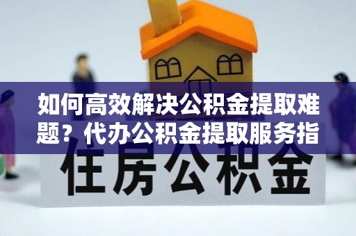 扎兰屯如何高效解决公积金提取难题？代办公积金提取服务指南