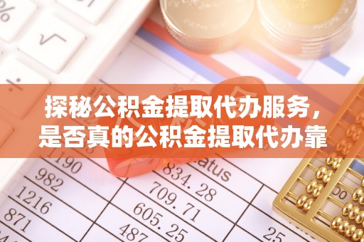 扎兰屯探秘公积金提取代办服务，是否真的公积金提取代办靠谱吗？
