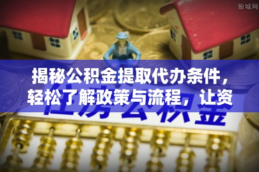 扎兰屯揭秘公积金提取代办条件，轻松了解政策与流程，让资金管理更高效