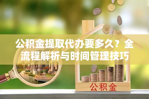 扎兰屯公积金提取代办要多久？全流程解析与时间管理技巧